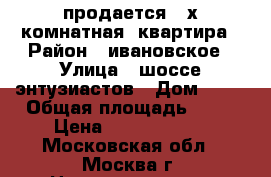 продается 3-х комнатная  квартира › Район ­ ивановское › Улица ­ шоссе энтузиастов › Дом ­ 55 › Общая площадь ­ 85 › Цена ­ 19 000 000 - Московская обл., Москва г. Недвижимость » Квартиры продажа   . Московская обл.,Москва г.